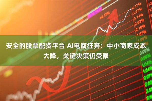 安全的股票配资平台 AI电商狂奔：中小商家成本大降，关键决策仍受限