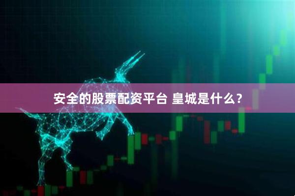 安全的股票配资平台 皇城是什么？