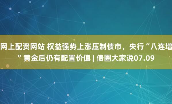 网上配资网站 权益强势上涨压制债市，央行“八连增”黄金后仍有配置价值 | 债圈大家说07.09