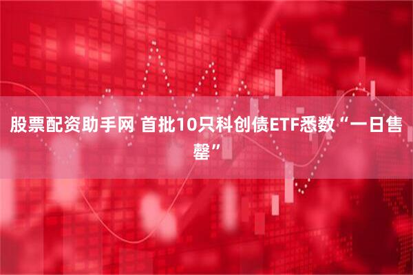 股票配资助手网 首批10只科创债ETF悉数“一日售罄”
