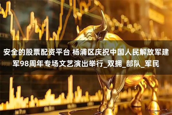 安全的股票配资平台 杨浦区庆祝中国人民解放军建军98周年专场文艺演出举行_双拥_部队_军民