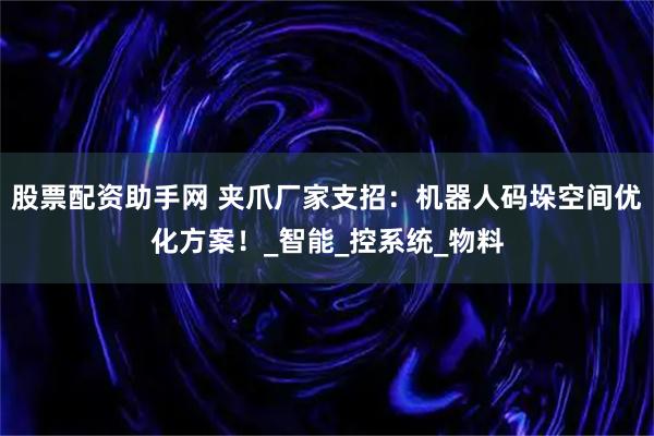 股票配资助手网 夹爪厂家支招：机器人码垛空间优化方案！_智能_控系统_物料