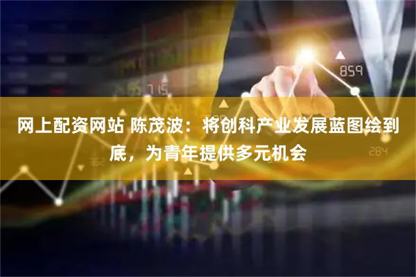 网上配资网站 陈茂波：将创科产业发展蓝图绘到底，为青年提供多元机会