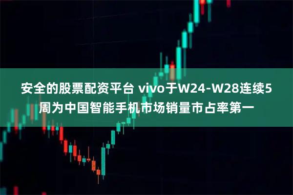 安全的股票配资平台 vivo于W24-W28连续5周为中国智能手机市场销量市占率第一