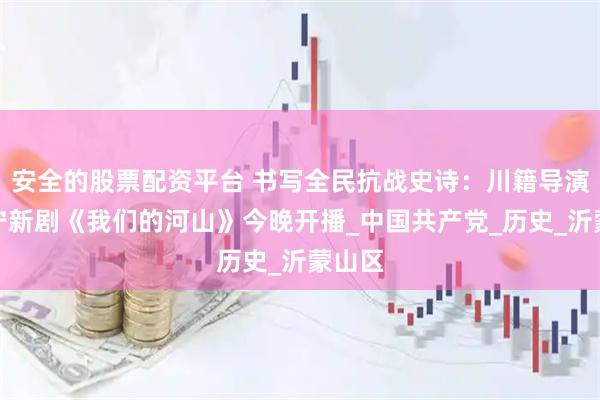 安全的股票配资平台 书写全民抗战史诗：川籍导演毛卫宁新剧《我们的河山》今晚开播_中国共产党_历史_沂蒙山区