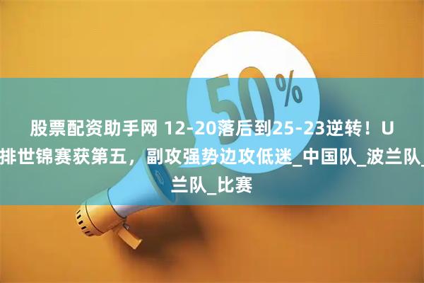 股票配资助手网 12-20落后到25-23逆转！U21女排世锦赛获第五，副攻强势边攻低迷_中国队_波兰队_比赛