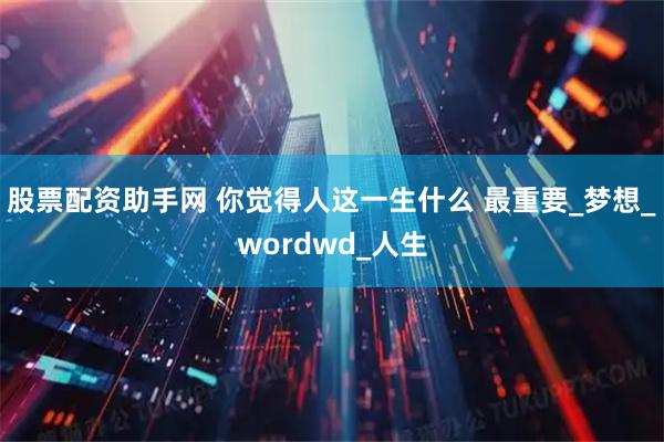 股票配资助手网 你觉得人这一生什么 最重要_梦想_wordwd_人生