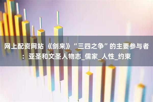 网上配资网站 《剑来》“三四之争”的主要参与者：亚圣和文圣人物志_儒家_人性_约束