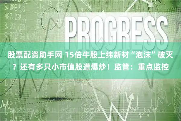 股票配资助手网 15倍牛股上纬新材“泡沫”破灭？还有多只小市值股遭爆炒！监管：重点监控