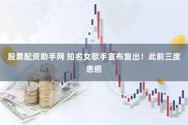 股票配资助手网 知名女歌手宣布复出！此前三度患癌