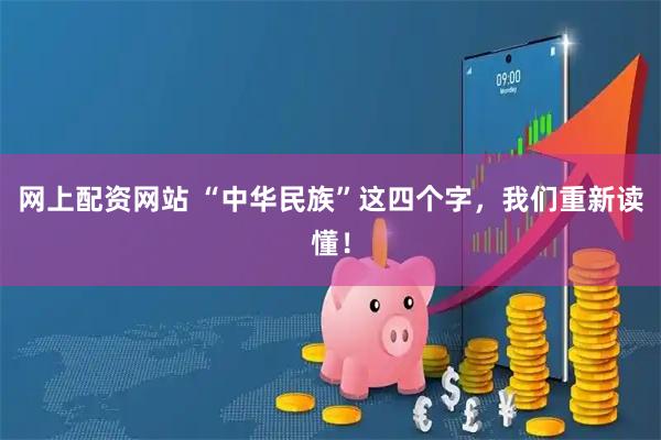 网上配资网站 “中华民族”这四个字，我们重新读懂！