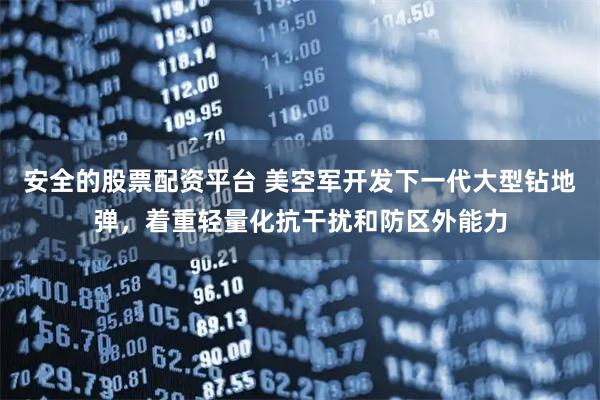 安全的股票配资平台 美空军开发下一代大型钻地弹，着重轻量化抗干扰和防区外能力