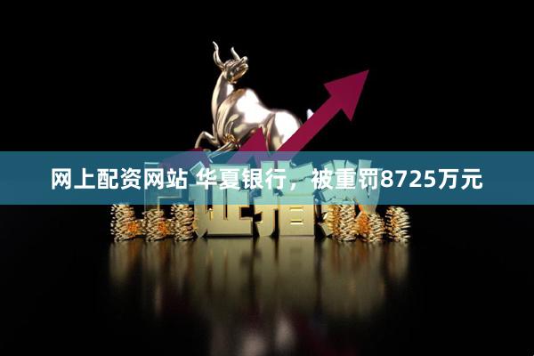 网上配资网站 华夏银行，被重罚8725万元