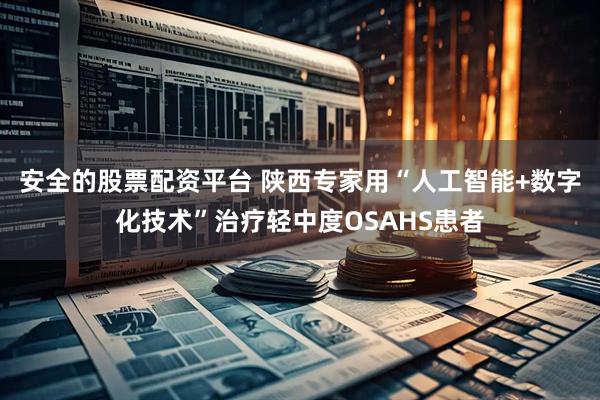 安全的股票配资平台 陕西专家用“人工智能+数字化技术”治疗轻中度OSAHS患者
