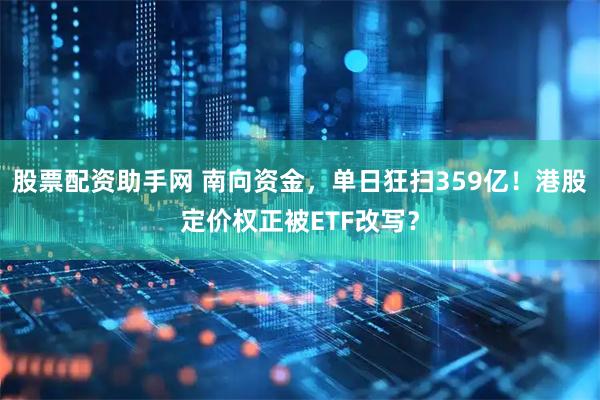 股票配资助手网 南向资金，单日狂扫359亿！港股定价权正被ETF改写？