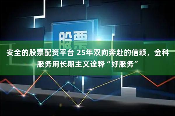 安全的股票配资平台 25年双向奔赴的信赖，金科服务用长期主义诠释“好服务”