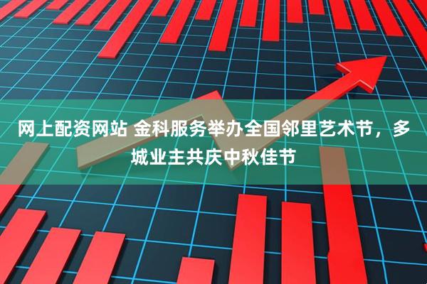 网上配资网站 金科服务举办全国邻里艺术节，多城业主共庆中秋佳节