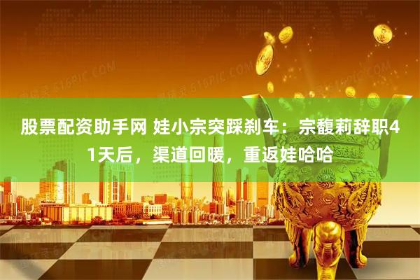 股票配资助手网 娃小宗突踩刹车:宗馥莉辞职41天后,渠道回暖,重返娃哈哈