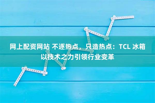 网上配资网站 不逐热点,只造热点:TCL 冰箱以技术之力引领行业变革