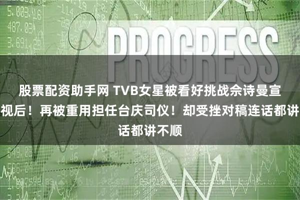 股票配资助手网 TVB女星被看好挑战佘诗曼宣萱夺视后！再被重用担任台庆司仪！却受挫对稿连话都讲不顺