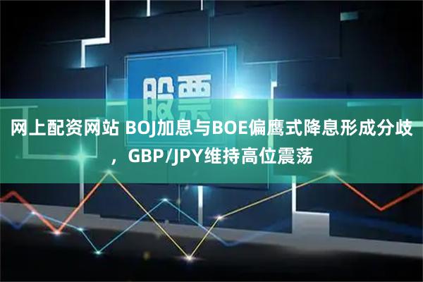 网上配资网站 BOJ加息与BOE偏鹰式降息形成分歧，GBP/JPY维持高位震荡