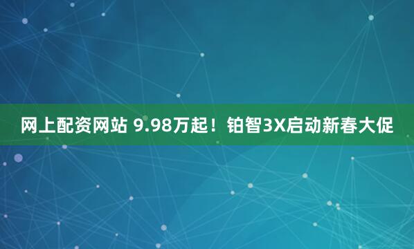 网上配资网站 9.98万起！铂智3X启动新春大促