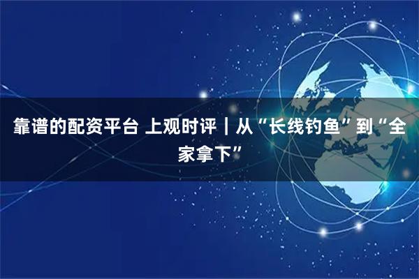靠谱的配资平台 上观时评｜从“长线钓鱼”到“全家拿下”