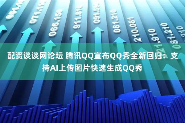 配资谈谈网论坛 腾讯QQ宣布QQ秀全新回归：支持AI上传图片快速生成QQ秀