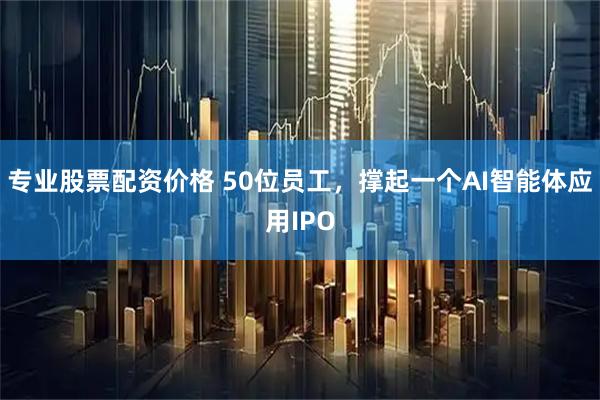 专业股票配资价格 50位员工，撑起一个AI智能体应用IPO