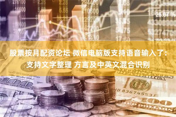 股票按月配资论坛 微信电脑版支持语音输入了：支持文字整理 方言及中英文混合识别