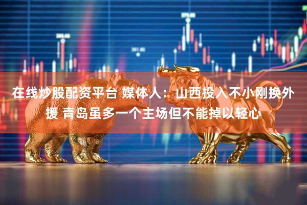 在线炒股配资平台 媒体人：山西投入不小刚换外援 青岛虽多一个主场但不能掉以轻心