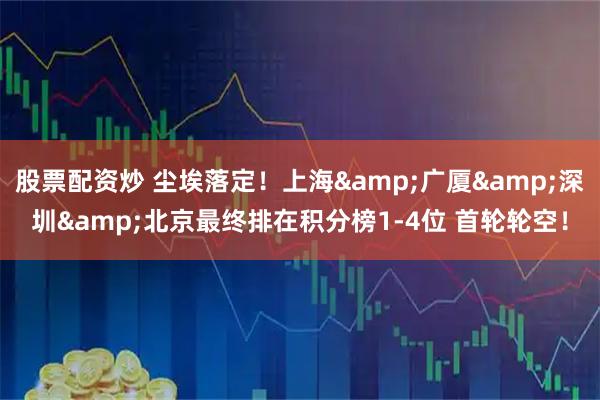 股票配资炒 尘埃落定！上海&广厦&深圳&北京最终排在积分榜1-4位 首轮轮空！