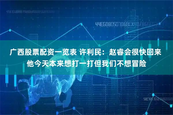 广西股票配资一览表 许利民：赵睿会很快回来 他今天本来想打一打但我们不想冒险