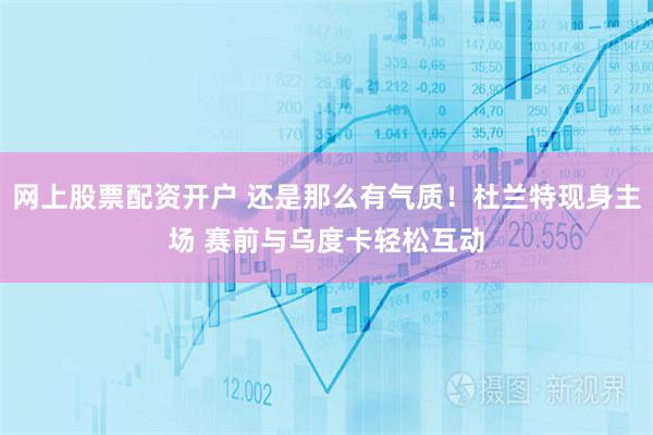 网上股票配资开户 还是那么有气质！杜兰特现身主场 赛前与乌度卡轻松互动