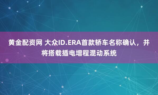 黄金配资网 大众ID.ERA首款轿车名称确认，并将搭载插电增程混动系统
