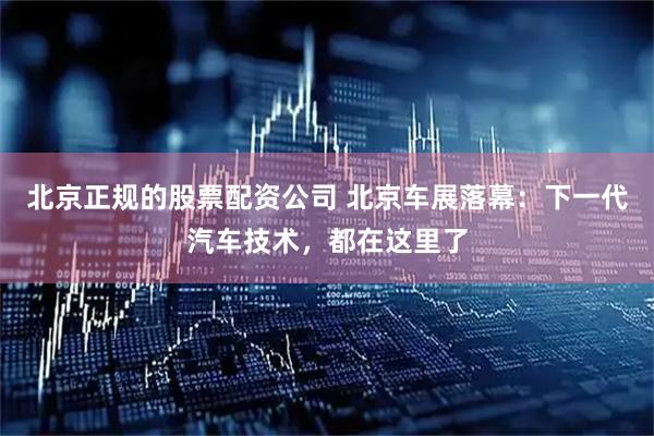 北京正规的股票配资公司 北京车展落幕：下一代汽车技术，都在这里了