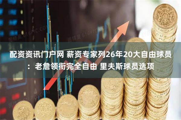 配资资讯门户网 薪资专家列26年20大自由球员：老詹领衔完全自由 里夫斯球员选项