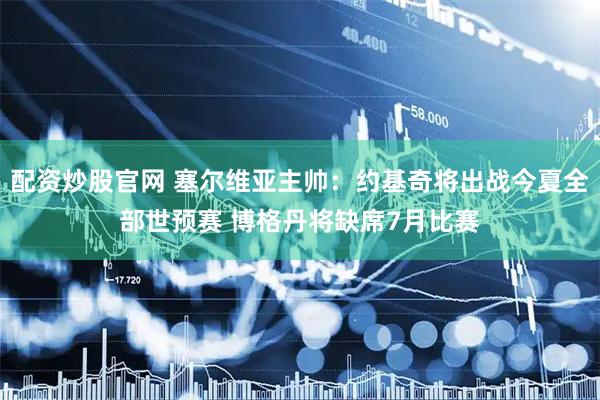 配资炒股官网 塞尔维亚主帅：约基奇将出战今夏全部世预赛 博格丹将缺席7月比赛