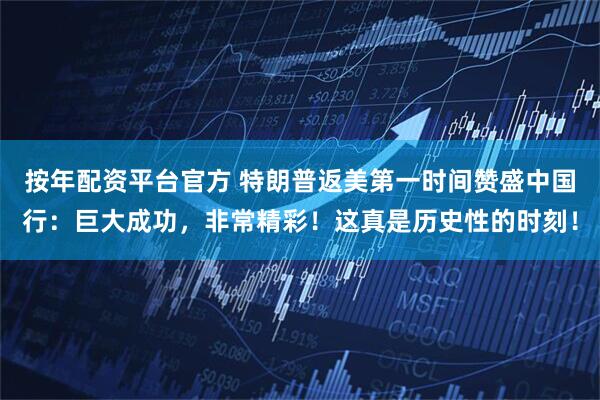 按年配资平台官方 特朗普返美第一时间赞盛中国行：巨大成功，非常精彩！这真是历史性的时刻！