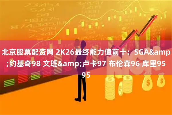 北京股票配资网 2K26最终能力值前十：SGA&约基奇98 文班&卢卡97 布伦森96 库里95