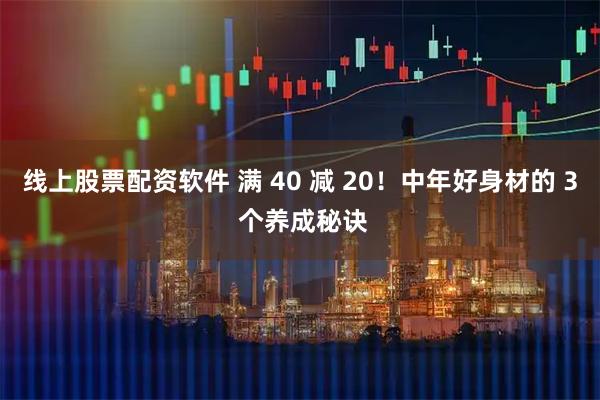 线上股票配资软件 满 40 减 20!中年好身材的 3 个养成秘诀