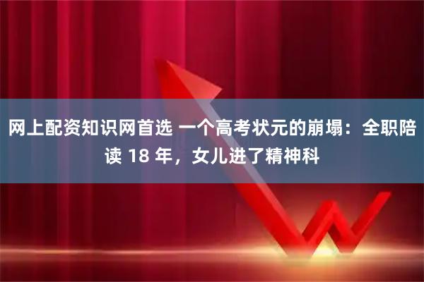 网上配资知识网首选 一个高考状元的崩塌：全职陪读 18 年，女儿进了精神科